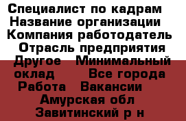 Специалист по кадрам › Название организации ­ Компания-работодатель › Отрасль предприятия ­ Другое › Минимальный оклад ­ 1 - Все города Работа » Вакансии   . Амурская обл.,Завитинский р-н